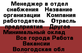 Менеджер в отдел снабжения › Название организации ­ Компания-работодатель › Отрасль предприятия ­ Другое › Минимальный оклад ­ 25 000 - Все города Работа » Вакансии   . Вологодская обл.,Вологда г.